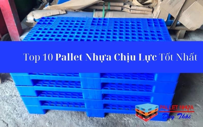 Top 10 Pallet Nhựa Chịu Lực Tốt Nhất